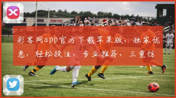 彩客网app官方下载苹果版，独家优惠，轻松投注，专业推荐，三重惊喜，速来体验